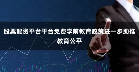 股票配资平台平台免费学前教育政策进一步助推教育公平