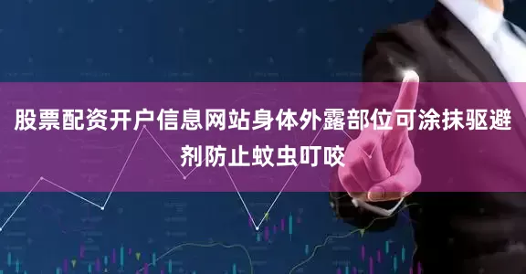 股票配资开户信息网站身体外露部位可涂抹驱避剂防止蚊虫叮咬