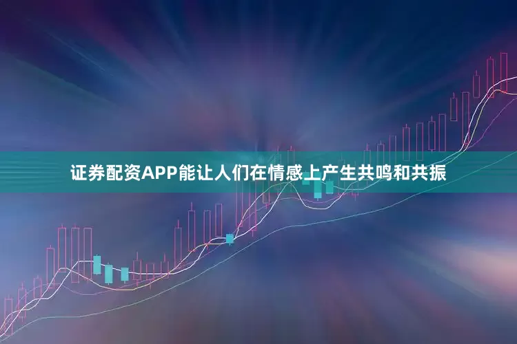 证券配资APP能让人们在情感上产生共鸣和共振