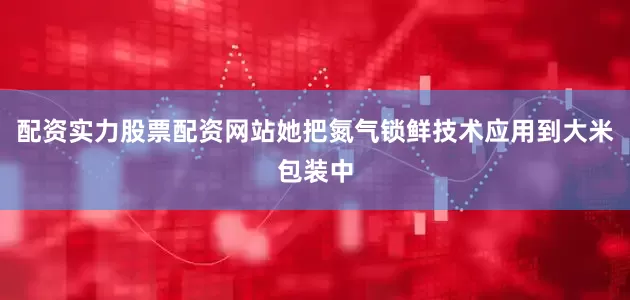 配资实力股票配资网站她把氮气锁鲜技术应用到大米包装中