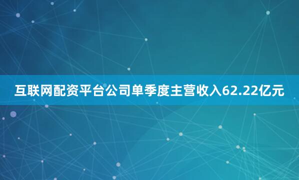 互联网配资平台公司单季度主营收入62.22亿元