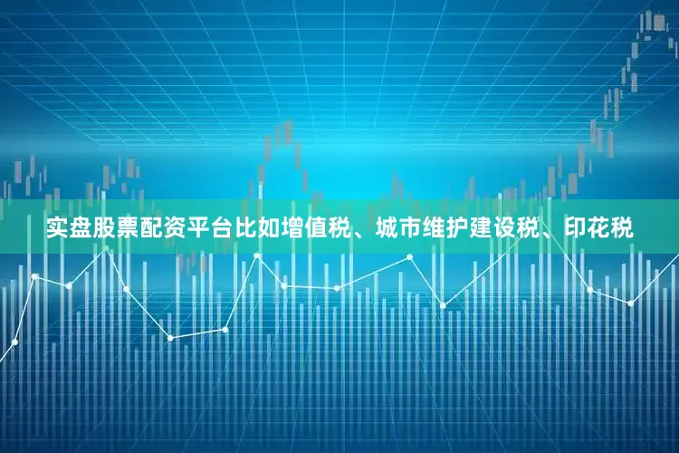 实盘股票配资平台比如增值税、城市维护建设税、印花税