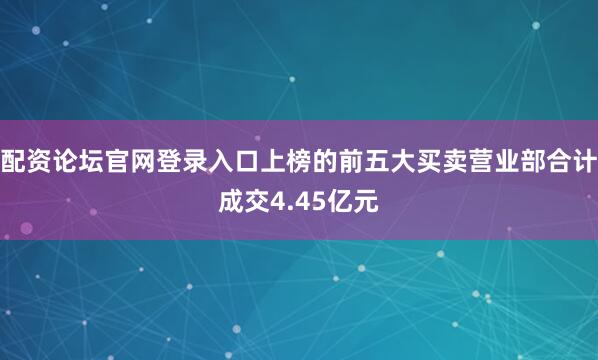 配资论坛官网登录入口上榜的前五大买卖营业部合计成交4.45亿元