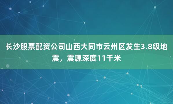 长沙股票配资公司山西大同市云州区发生3.8级地震，震源深度11千米