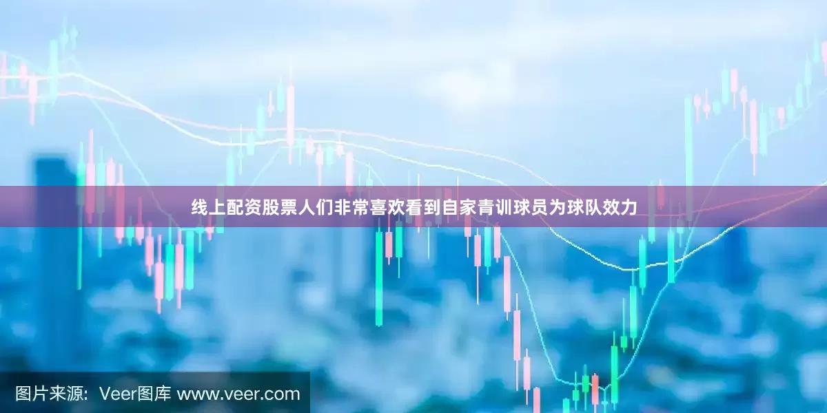 线上配资股票人们非常喜欢看到自家青训球员为球队效力