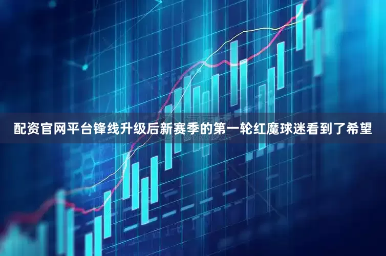 配资官网平台锋线升级后新赛季的第一轮红魔球迷看到了希望