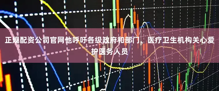 正规配资公司官网他呼吁各级政府和部门、医疗卫生机构关心爱护医务人员
