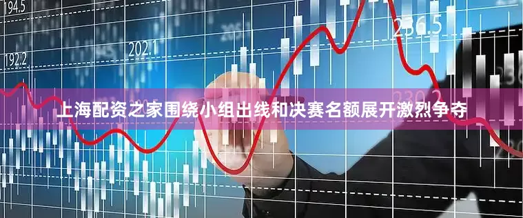 上海配资之家围绕小组出线和决赛名额展开激烈争夺