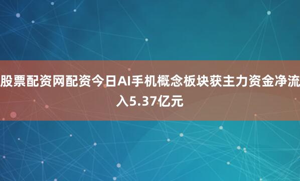股票配资网配资今日AI手机概念板块获主力资金净流入5.37亿元
