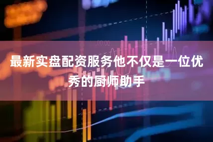最新实盘配资服务他不仅是一位优秀的厨师助手