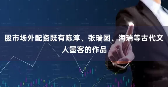 股市场外配资既有陈淳、张瑞图、海瑞等古代文人墨客的作品