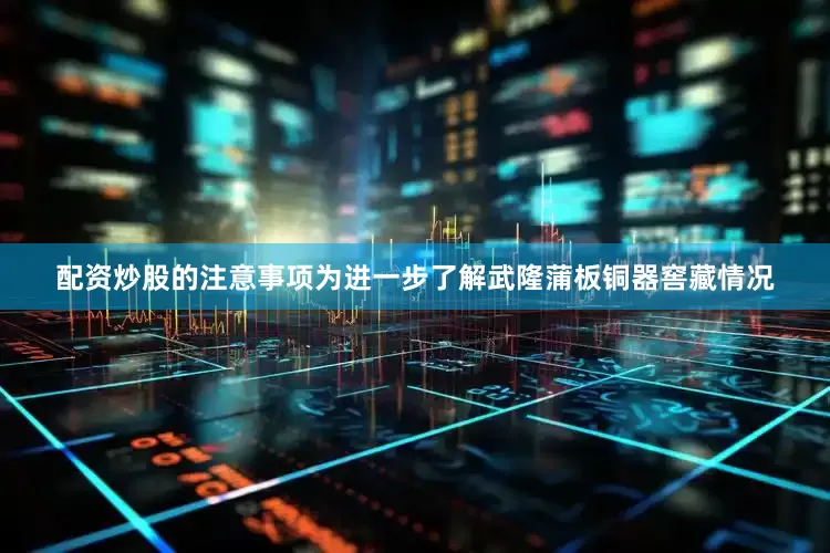 配资炒股的注意事项为进一步了解武隆蒲板铜器窖藏情况