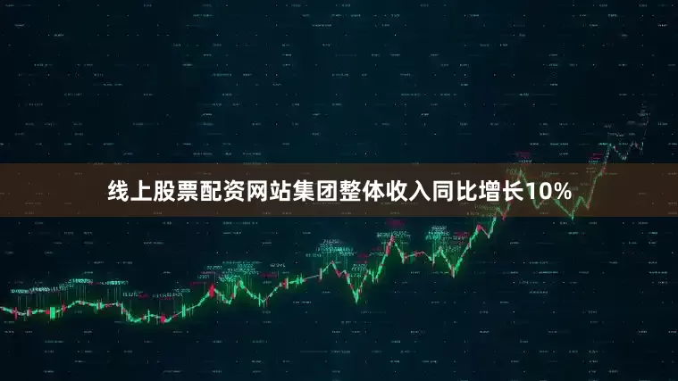 线上股票配资网站集团整体收入同比增长10%