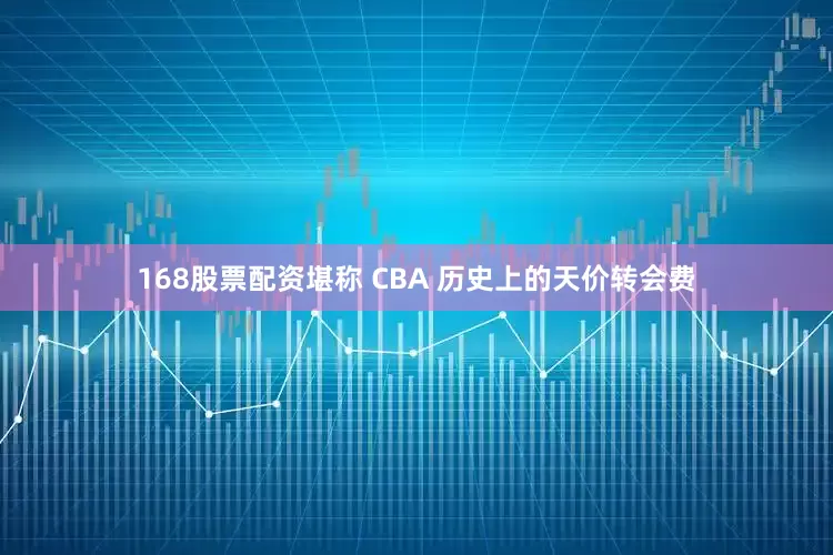 168股票配资堪称 CBA 历史上的天价转会费
