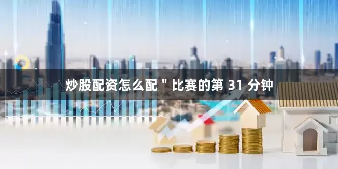 炒股配资怎么配＂比赛的第 31 分钟