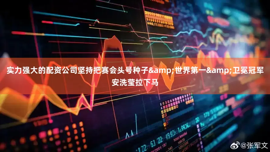 实力强大的配资公司坚持把赛会头号种子&世界第一&卫冕冠军安洗莹拉下马