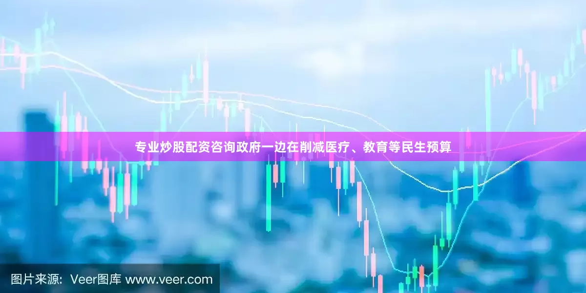 专业炒股配资咨询政府一边在削减医疗、教育等民生预算