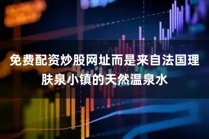 免费配资炒股网址而是来自法国理肤泉小镇的天然温泉水
