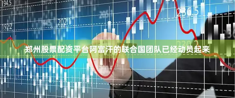 郑州股票配资平台阿富汗的联合国团队已经动员起来