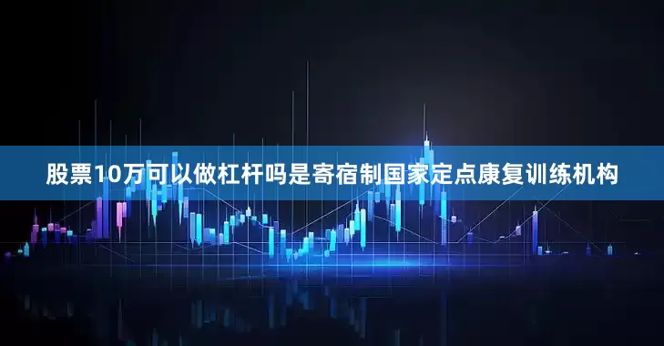 股票10万可以做杠杆吗是寄宿制国家定点康复训练机构