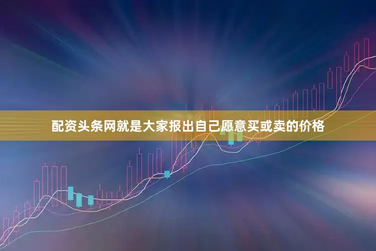 配资头条网就是大家报出自己愿意买或卖的价格