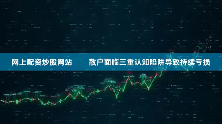 网上配资炒股网站        散户面临三重认知陷阱导致持续亏损