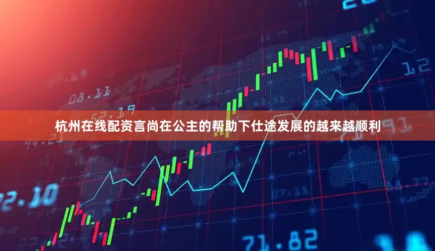 杭州在线配资言尚在公主的帮助下仕途发展的越来越顺利
