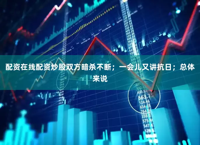 配资在线配资炒股双方暗杀不断；一会儿又讲抗日；总体来说