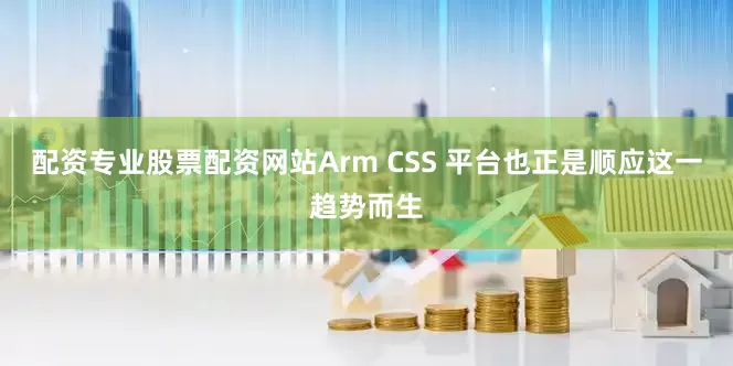 配资专业股票配资网站Arm CSS 平台也正是顺应这一趋势而生