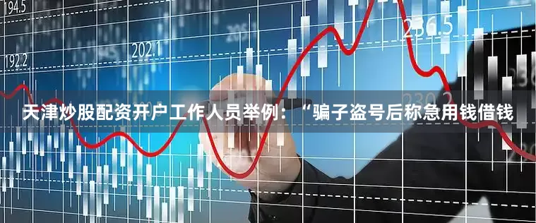 天津炒股配资开户工作人员举例：“骗子盗号后称急用钱借钱