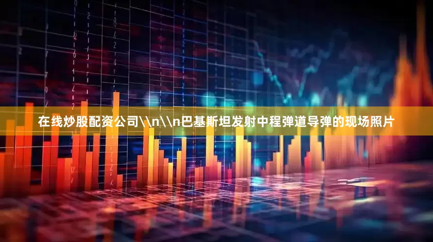 在线炒股配资公司\n\n巴基斯坦发射中程弹道导弹的现场照片