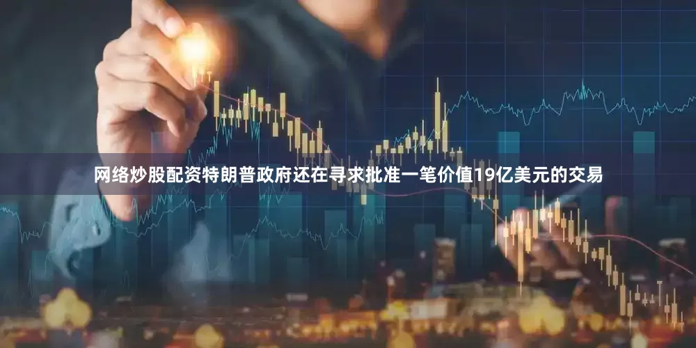 网络炒股配资特朗普政府还在寻求批准一笔价值19亿美元的交易