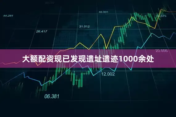 大额配资现已发现遗址遗迹1000余处