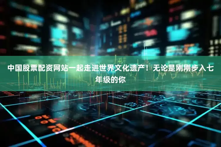 中国股票配资网站一起走进世界文化遗产！无论是刚刚步入七年级的你