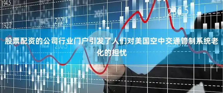 股票配资的公司行业门户引发了人们对美国空中交通管制系统老化的担忧