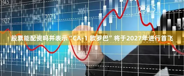 股票能配资吗并表示“CA-1 欧罗巴”将于2027年进行首飞