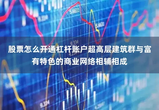 股票怎么开通杠杆账户超高层建筑群与富有特色的商业网络相辅相成