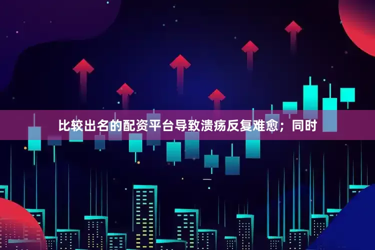 比较出名的配资平台导致溃疡反复难愈；同时