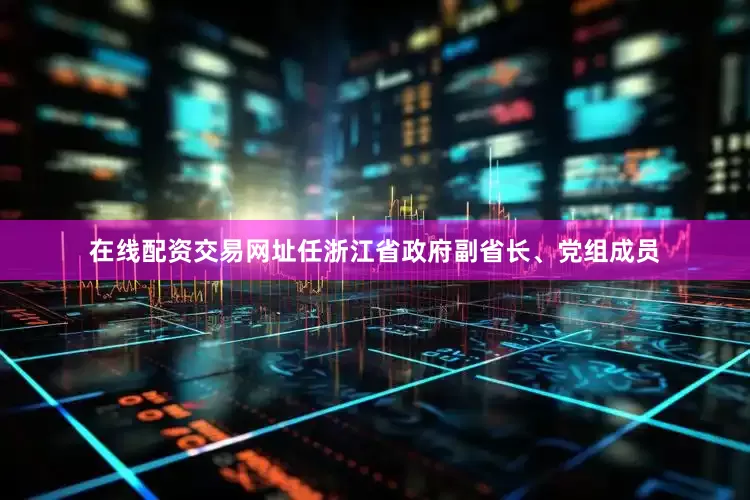在线配资交易网址任浙江省政府副省长、党组成员
