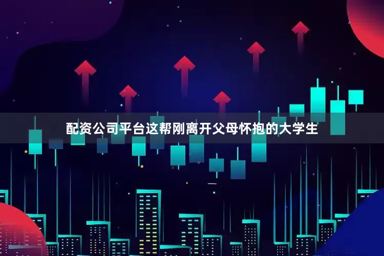 配资公司平台这帮刚离开父母怀抱的大学生