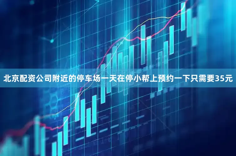 北京配资公司附近的停车场一天在停小帮上预约一下只需要35元