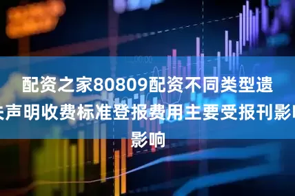 配资之家80809配资不同类型遗失声明收费标准登报费用主要受报刊影响