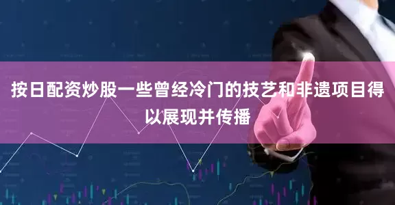 按日配资炒股一些曾经冷门的技艺和非遗项目得以展现并传播