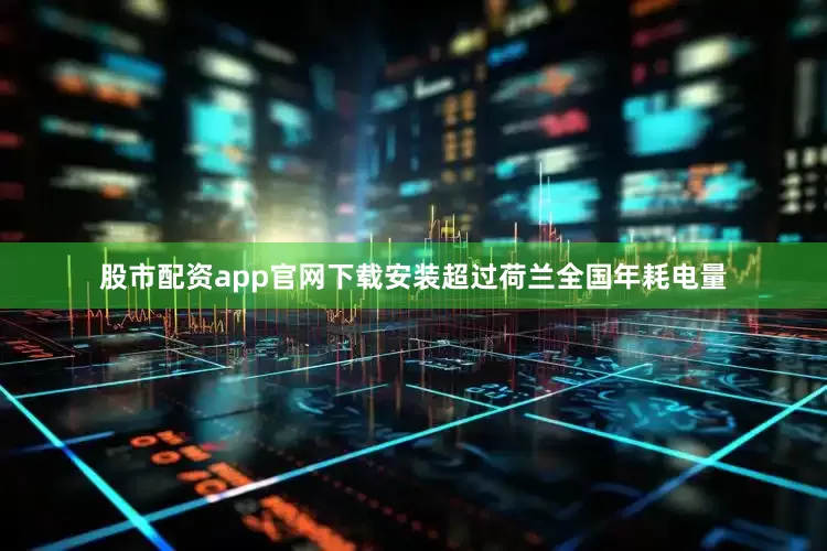 股市配资app官网下载安装超过荷兰全国年耗电量