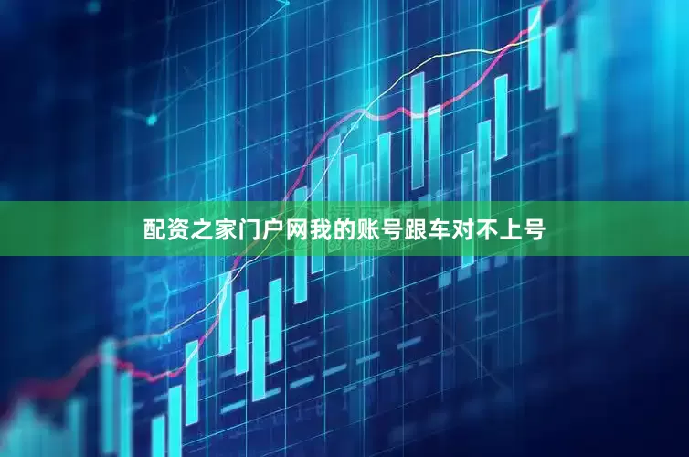 配资之家门户网我的账号跟车对不上号