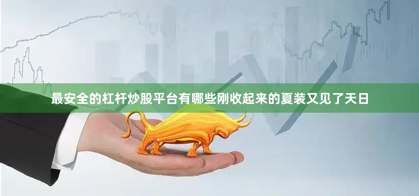 最安全的杠杆炒股平台有哪些刚收起来的夏装又见了天日