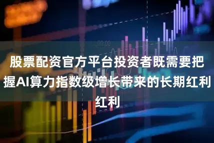 股票配资官方平台投资者既需要把握AI算力指数级增长带来的长期红利