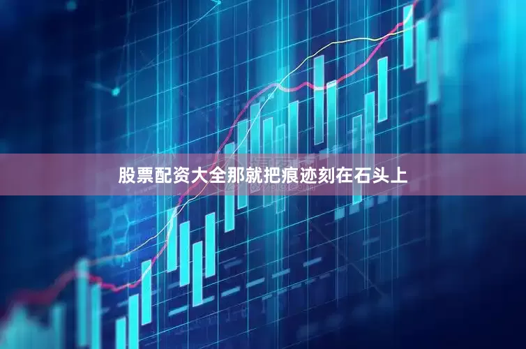 股票配资大全那就把痕迹刻在石头上