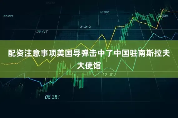 配资注意事项美国导弹击中了中国驻南斯拉夫大使馆