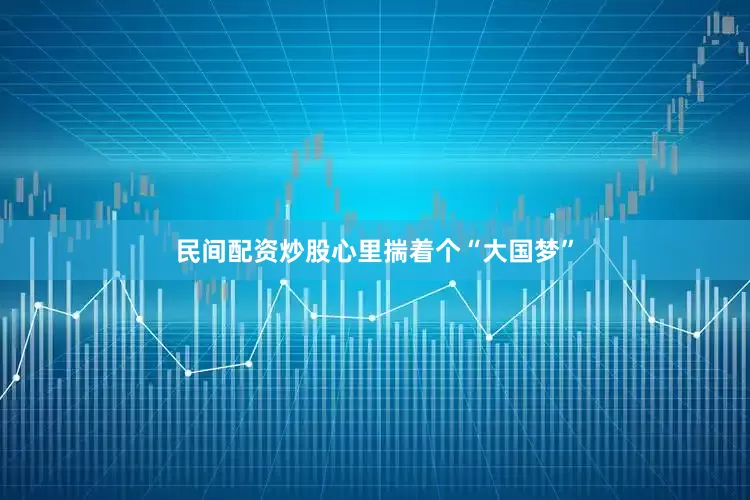 民间配资炒股心里揣着个“大国梦”